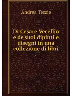 Di Cesare Vecellio e de'suoi dipinti e disegni in un