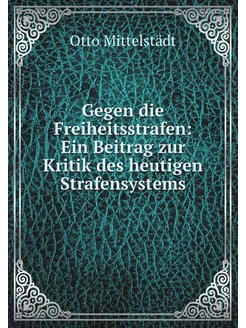 Gegen die Freiheitsstrafen Ein Beitrag zur Kritik d