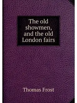 The old showmen, and the old London f