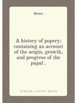 A history of popery containing an account of the or