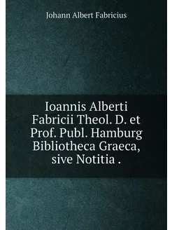 Ioannis Alberti Fabricii Theol. D. et Prof. Publ. Ha