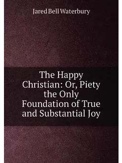 The Happy Christian Or, Piety the Only Foundation o