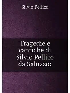 Tragedie e cantiche di Silvio Pellico da Saluzzo