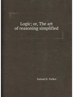 Logic or, The art of reasoning simplified