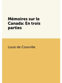 Mémoires sur le Canada En trois parties