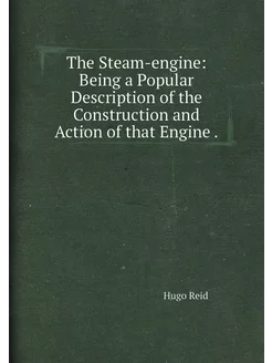 The Steam-engine Being a Popular Description of the