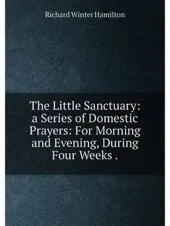 The Little Sanctuary a Series of Domestic Prayers