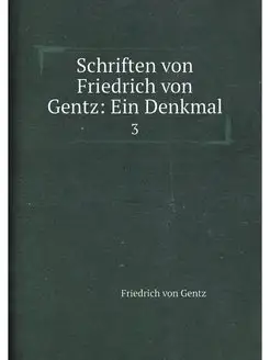 Schriften von Friedrich von Gentz Ein Denkmal. 3