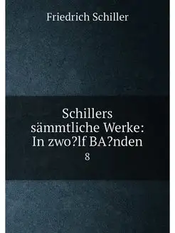 Schillers sämmtliche Werke In zwo?lf BA?nden. 8