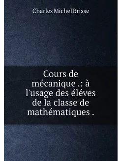 Cours de mécanique . à l'usage des éléves de la cla