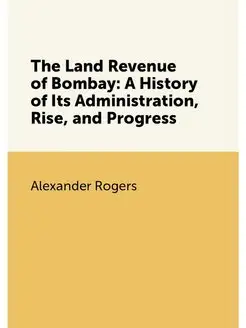 The Land Revenue of Bombay A History of Its Adminis