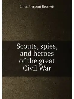 Scouts, spies, and heroes of the great Civil War