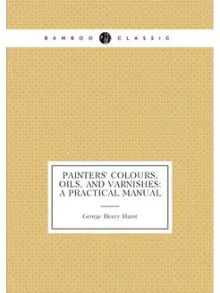 Painters' Colours, Oils, and Varnishes A Practical