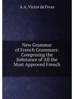 New Grammar of French Grammars Comprising the Subst