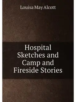 Hospital Sketches and Camp and Fireside Stories