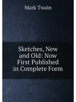 Sketches, New and Old Now First Published in Comple