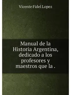 Manual de la Historia Argentina, dedicado a los prof