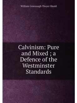 Calvinism Pure and Mixed a Defence of the Westmin