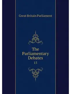 The Parliamentary Debates. 15