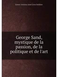 George Sand, mystique de la passion, de la politique