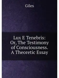 Lux E Tenebris Or, The Testimony of Consciousness