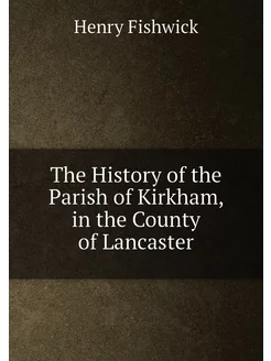 The History of the Parish of Kirkham, in the County