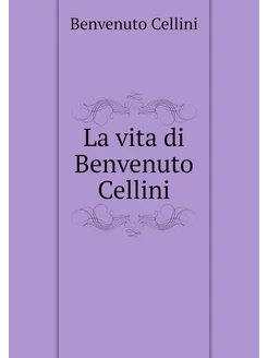 La vita di Benvenuto Cellini