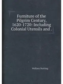 Furniture of the Pilgrim Century, 1620-1720 Includi