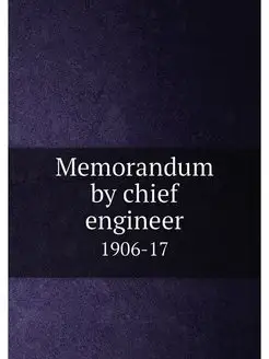 Memorandum by chief engineer. 1906-17