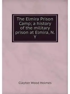 The Elmira Prison Camp a history of