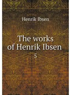 The works of Henrik Ibsen . 5