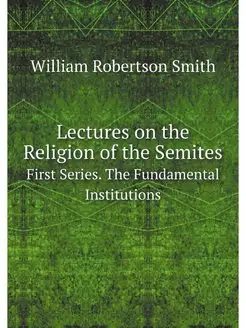 Lectures on the Religion of the Semit