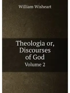 Theologia or, Discourses of God. Volume 2