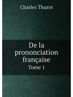 De la prononciation francaise. Tome 1