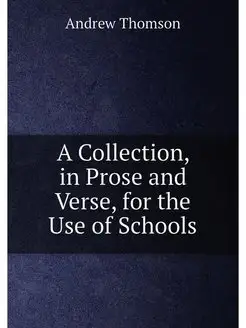 A Collection, in Prose and Verse, for the Use of Sch