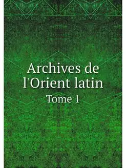 Archives de l'Orient latin. Tome 1