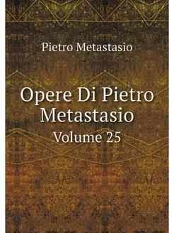 Opere Di Pietro Metastasio. Volume 25