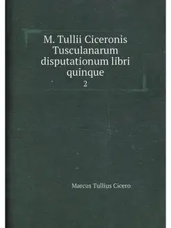 M. Tullii Ciceronis Tusculanarum disputationum libri