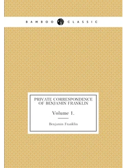 Private Correspondence of Benjamin Franklin. Volume 1