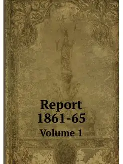 Report 1861-65. Volume 1