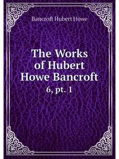 The Works of Hubert Howe Bancroft. 6