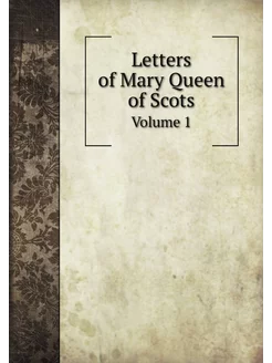 Letters of Mary Queen of Scots. Volume 1