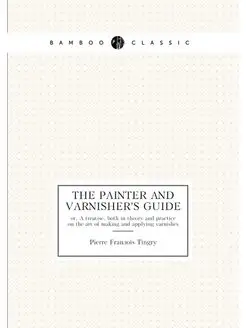 The painter and varnisher's guide. or, A treatise, b