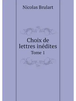 Choix de lettres inedites. Tome 1