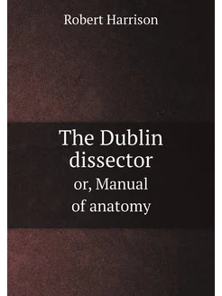 The Dublin dissector or, Manual of anatomy