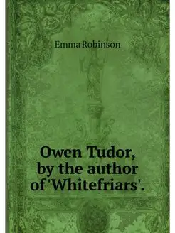 Owen Tudor, by the author of 'Whitefr