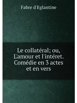 Le collatéral ou, L'amour et l'intéret. Comédie en