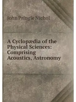 A Cyclopaedia of the Physical Science