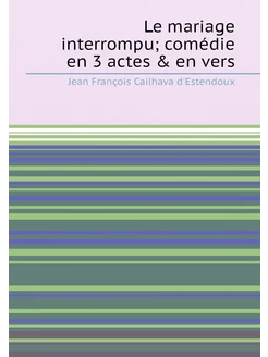 Le mariage interrompu comédie en 3 actes & en vers