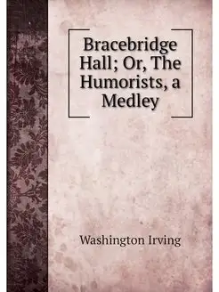 Bracebridge Hall Or, The Humorists